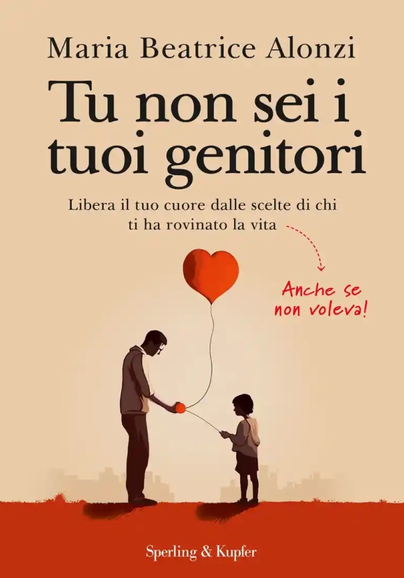 Tu Non Sei I Tuoi Genitori. Libera Il Tuo Cuore Dalle Scelte Di Chi Ti Ha Rovinato La Vita. Anche Se Non Voleva!