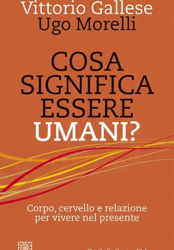 Cosa Significa Essere Umani? Corpo, Cervello E Relazione Per Vivere Nel Presente